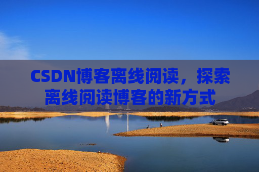 CSDN博客离线阅读，探索离线阅读博客的新方式